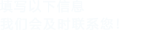 填寫(xiě)以下信息，我們會(huì )及時(shí)聯(lián)系您！